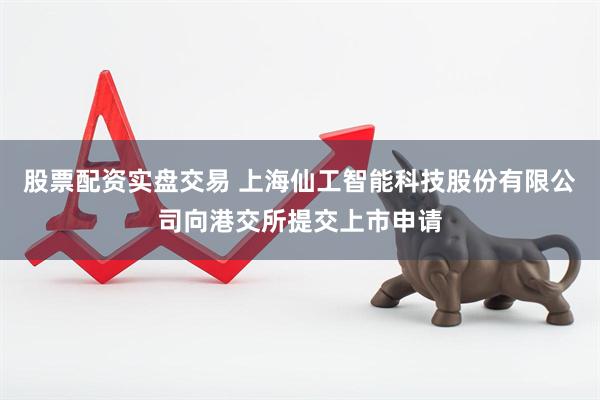 股票配资实盘交易 上海仙工智能科技股份有限公司向港交所提交上市申请