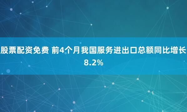 股票配资免费 前4个月我国服务进出口总额同比增长8.2%