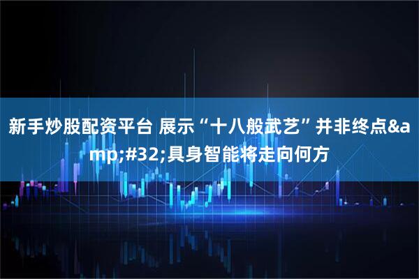 新手炒股配资平台 展示“十八般武艺”并非终点 具身智能将走向何方