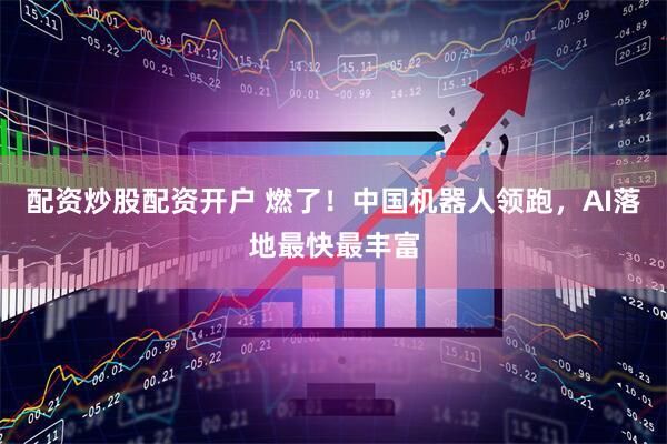 配资炒股配资开户 燃了！中国机器人领跑，AI落地最快最丰富