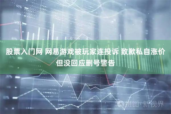 股票入门网 网易游戏被玩家连投诉 致歉私自涨价但没回应删号警告