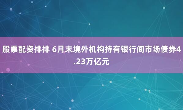 股票配资排排 6月末境外机构持有银行间市场债券4.23万亿元