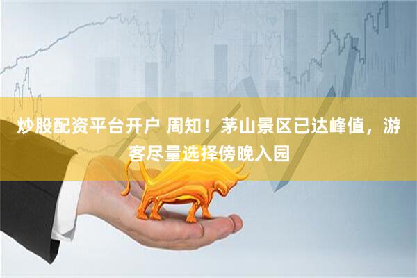 炒股配资平台开户 周知！茅山景区已达峰值，游客尽量选择傍晚入园
