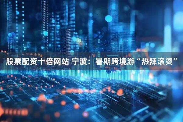 股票配资十倍网站 宁波：暑期跨境游“热辣滚烫”