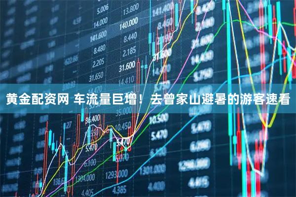 黄金配资网 车流量巨增！去曾家山避暑的游客速看