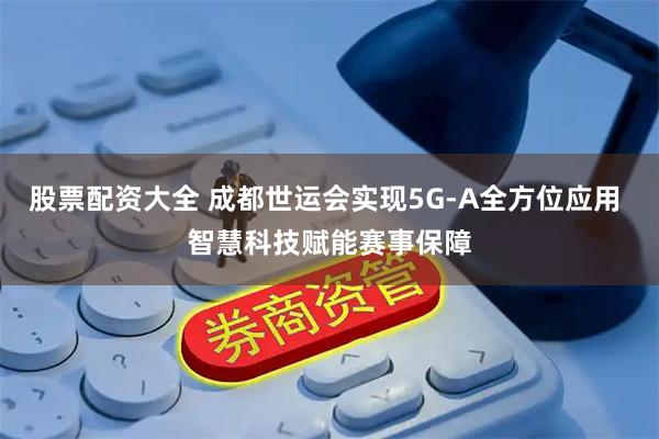 股票配资大全 成都世运会实现5G-A全方位应用 智慧科技赋能赛事保障
