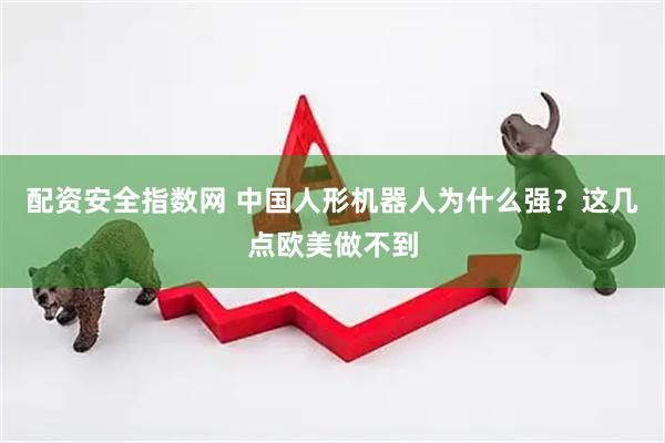 配资安全指数网 中国人形机器人为什么强？这几点欧美做不到