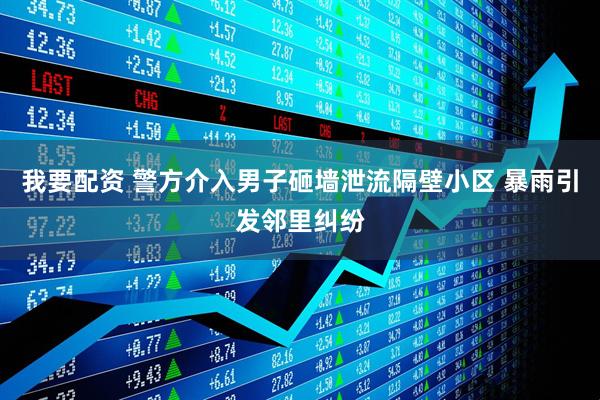 我要配资 警方介入男子砸墙泄流隔壁小区 暴雨引发邻里纠纷