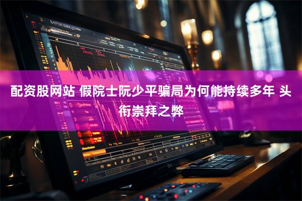 配资股网站 假院士阮少平骗局为何能持续多年 头衔崇拜之弊