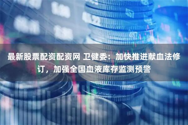 最新股票配资配资网 卫健委：加快推进献血法修订，加强全国血液库存监测预警