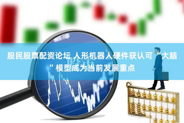 股民股票配资论坛 人形机器人硬件获认可 “大脑”模型成为当前发展重点