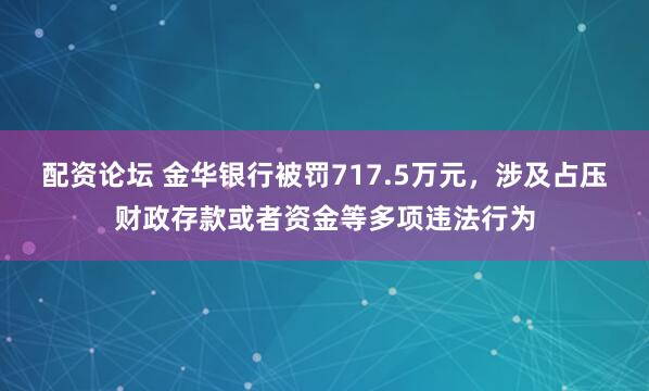 配资论坛 金华银行被罚717.5万元，涉及占压财政存款或者资金等多项违法行为