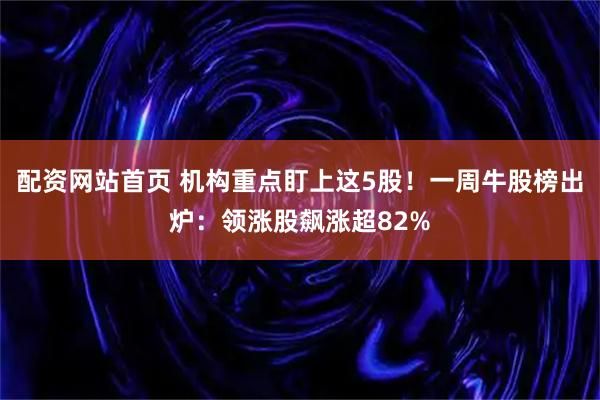 配资网站首页 机构重点盯上这5股！一周牛股榜出炉：领涨股飙涨超82%