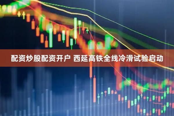 配资炒股配资开户 西延高铁全线冷滑试验启动