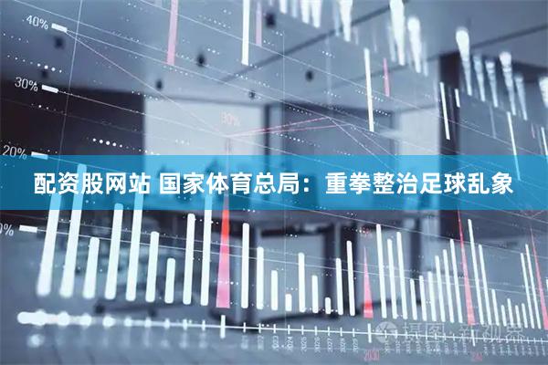 配资股网站 国家体育总局：重拳整治足球乱象