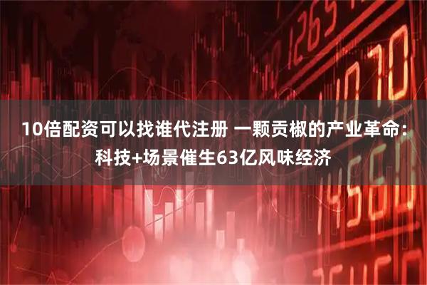10倍配资可以找谁代注册 一颗贡椒的产业革命：科技+场景催生63亿风味经济