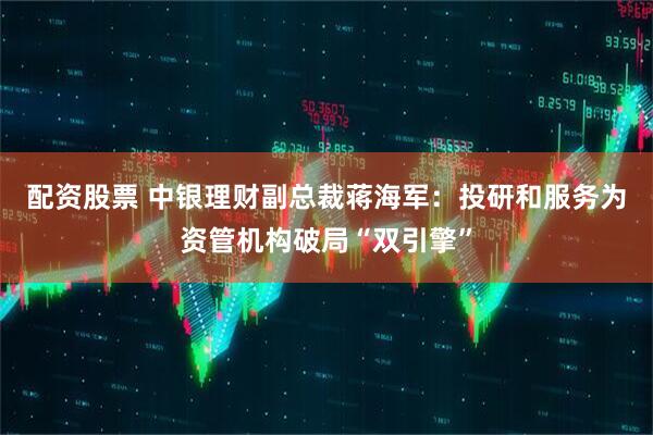 配资股票 中银理财副总裁蒋海军：投研和服务为资管机构破局“双引擎”