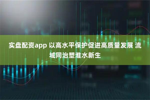 实盘配资app 以高水平保护促进高质量发展 流域同治塑淮水新生