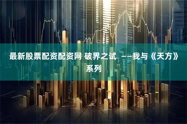 最新股票配资配资网 破界之试  ——我与《天方》系列