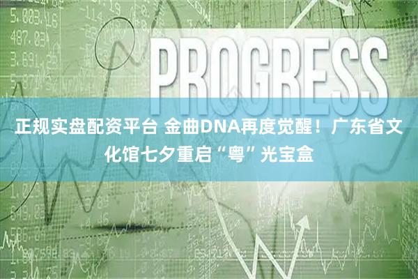 正规实盘配资平台 金曲DNA再度觉醒！广东省文化馆七夕重启“粤”光宝盒