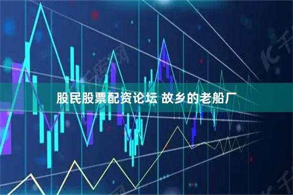股民股票配资论坛 故乡的老船厂
