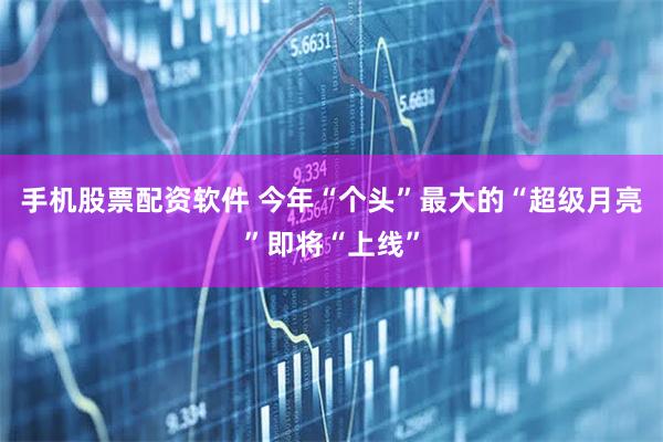 手机股票配资软件 今年“个头”最大的“超级月亮”即将“上线”
