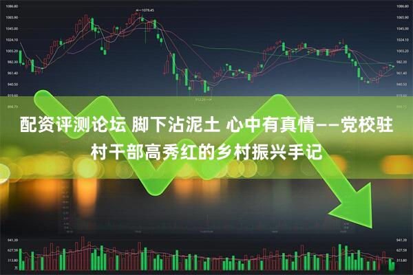 配资评测论坛 脚下沾泥土 心中有真情——党校驻村干部高秀红的乡村振兴手记