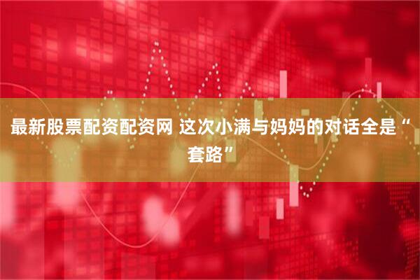 最新股票配资配资网 这次小满与妈妈的对话全是“套路”
