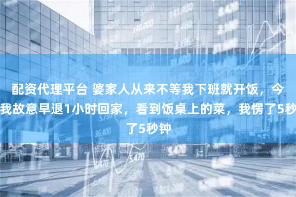 配资代理平台 婆家人从来不等我下班就开饭，今天我故意早退1小时回家，看到饭桌上的菜，我愣了5秒钟