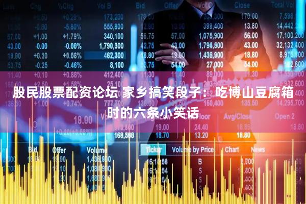 股民股票配资论坛 家乡搞笑段子：吃博山豆腐箱时的六条小笑话