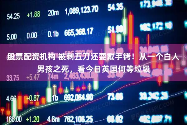 股票配资机构 被刺五刀还要戴手铐！从一个白人男孩之死，看今日英国何等垃圾
