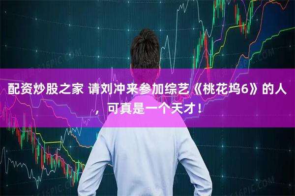 配资炒股之家 请刘冲来参加综艺《桃花坞6》的人，可真是一个天才！