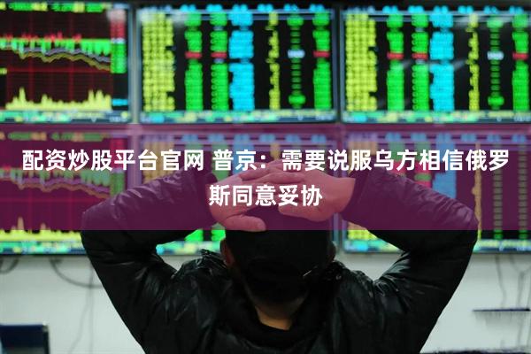 配资炒股平台官网 普京：需要说服乌方相信俄罗斯同意妥协